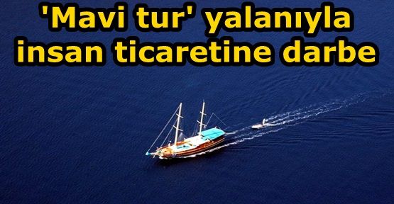 'Mavi tur' yalanıyla insan ticaretine darbe