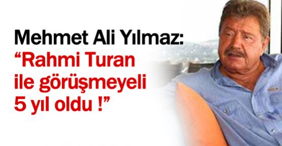 Mehmet Ali Yılmaz: ''Rahmi Turan ile görüşmeyeli 5 yıl oldu!''