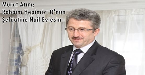 Murat Atım; Rabbim Hepimizi O'nun Şefaatine Nail Eylesin