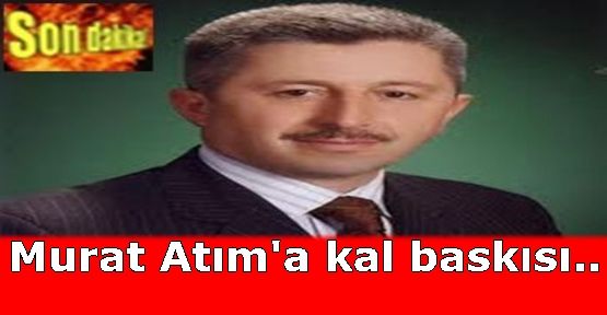 Murat Atım'a kal baskısı..