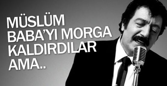 Müslüm Baba’yı morga kaldırdılar ama..