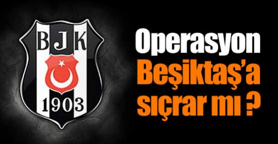 Operasyon Beşiktaş'a da sıçrar mı ?