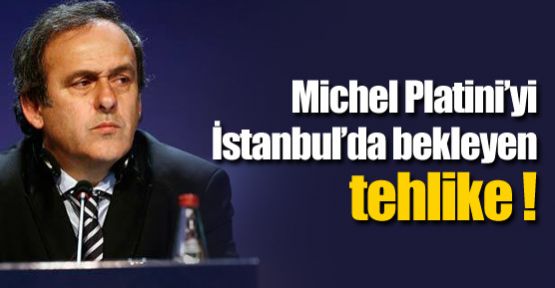 Platini'yi İstanbul'da bekleyen tehlike