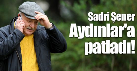 Sadri Şener Aydınlar'a patladı