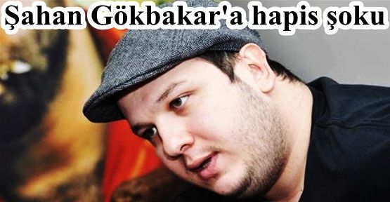 Şahan Gökbakar'a hapis şoku