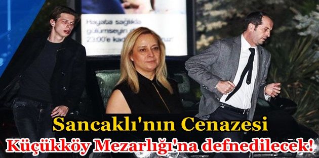 Sancaklı'nın cenazesi,Küçükköy Mezarlığı'na defnedilecek!