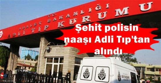 Şehit polisin naaşı Adli Tıp'tan alındı