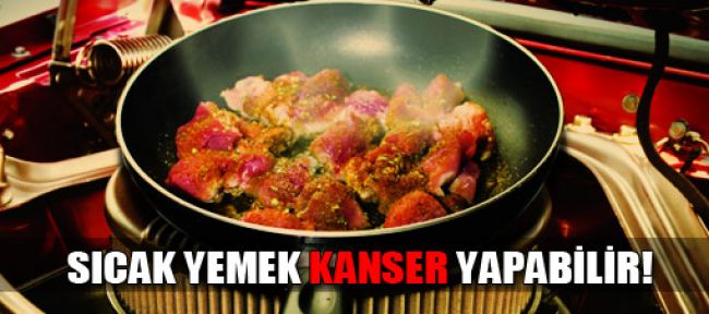 Sıcak yemek kanser yapabilir!