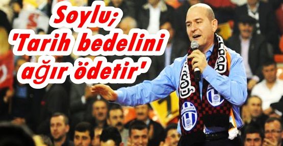 Süleyman Soylu: 'Tarih bedelini ağır ödetir'