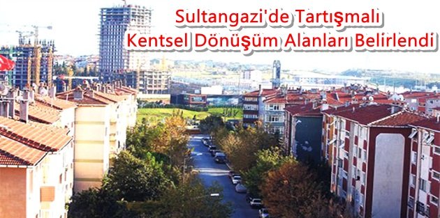 Sultangazi'de Tartışmalı Kentsel Dönüşüm Alanları Belirlendi