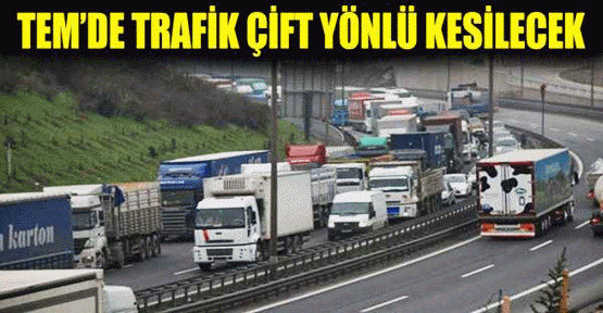 TEM otoyolunda trafik çift yönlü kesilecek