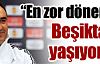 ''En zor dönemimi Beşiktaş'ta yaşıyorum''