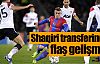 Shaqiri transferinde flaş gelişme!