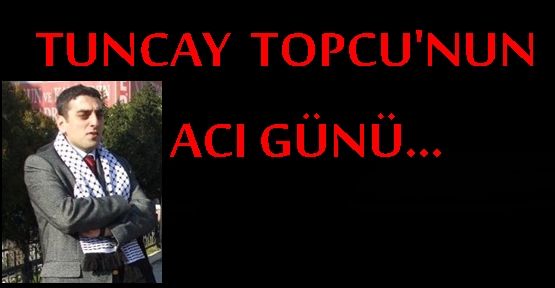 TUNCAY  TOPCU'NUN ACI GÜNÜ...