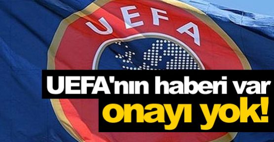 UEFA'nın haberi var onayı yok