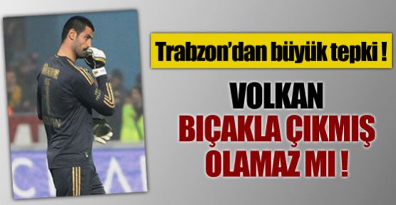 Volkan bıçakla çıkmış olamaz mı 