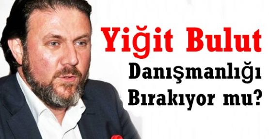 Yiğit Bulut danışmanlığı bırakıyor mu?