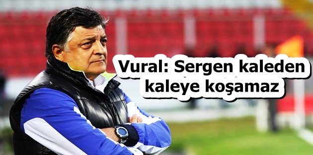 Yılmaz Vural: Sergen kaleden kaleye koşamaz