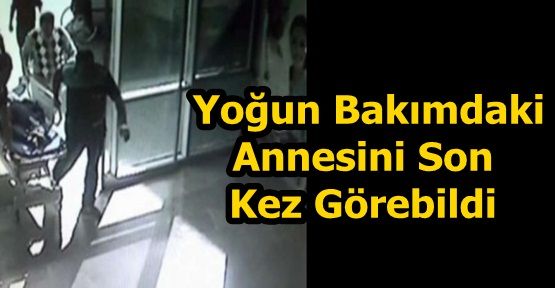  Yoğun Bakımdaki Annesini Son Kez Görebildi