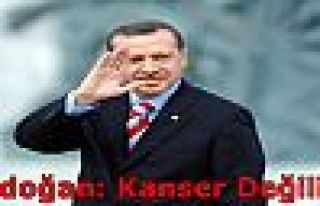 Erdoğan: Kanser Değilim