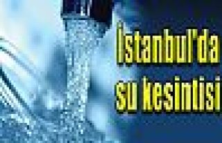 İSTANBUL'DA BAZI İLÇELERDE SU KESİNTİSİ