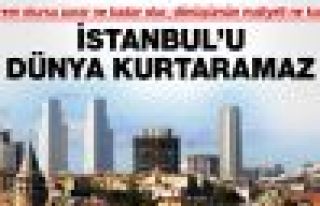 İstanbul'u dünya kurtaramaz